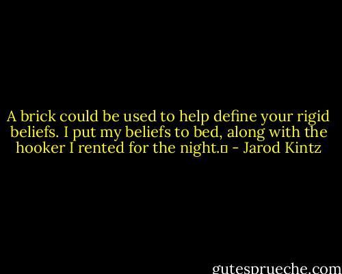 A brick could be used to help define your rigid beliefs. I put my beliefs to bed, along with the hooker I rented for the night.  - Jarod Kintz