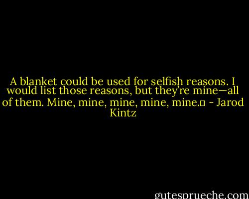 A blanket could be used for selfish reasons. I would list those reasons, but they’re mine—all of them. Mine, mine, mine, mine, mine.  - Jarod Kintz