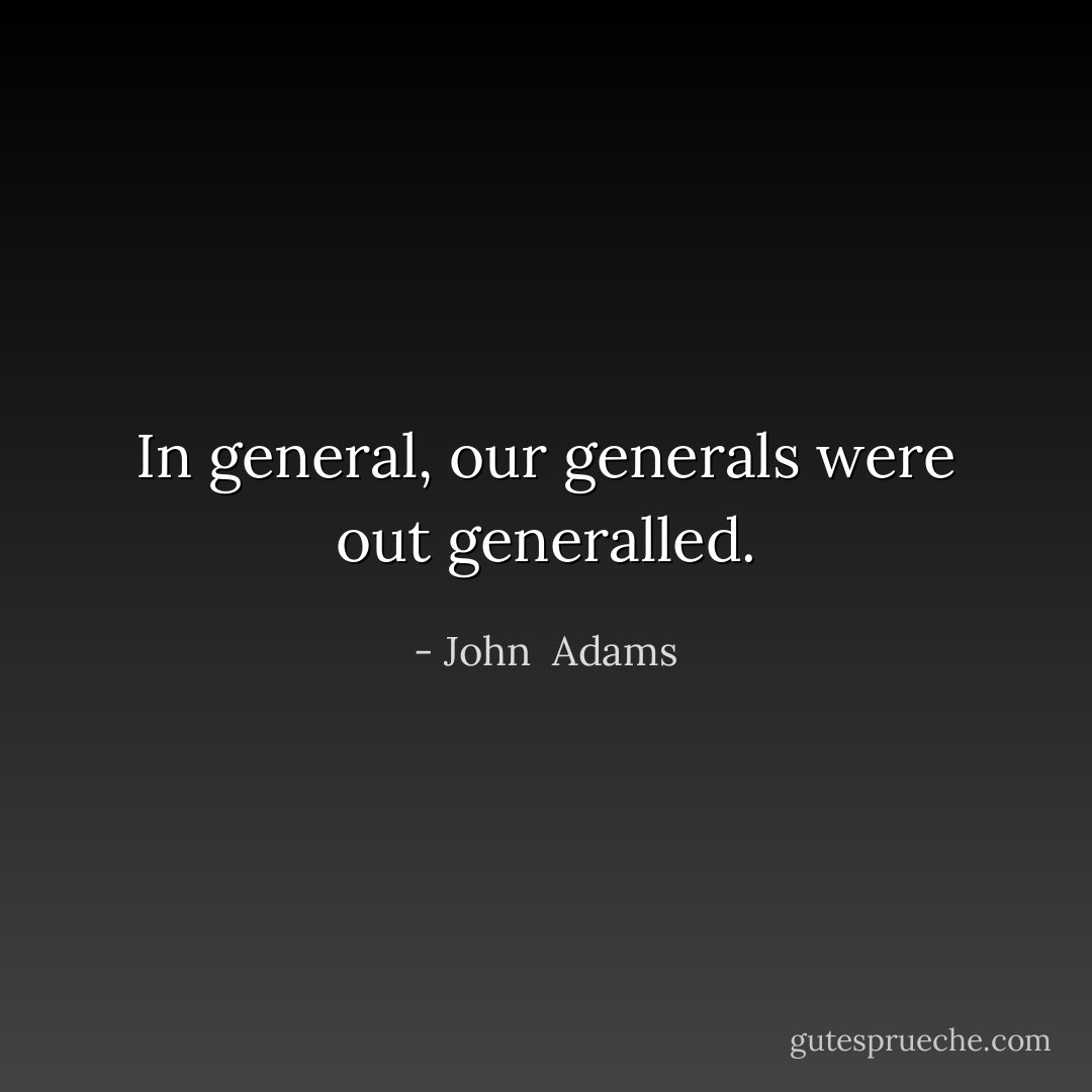 In general, our generals were out generalled. - John  Adams