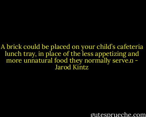 A brick could be placed on your child’s cafeteria lunch tray, in place of the less appetizing and more unnatural food they normally serve.  - Jarod Kintz