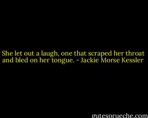 She let out a laugh, one that scraped her throat and bled on her tongue. - Jackie Morse Kessler