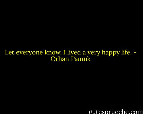 Let everyone know, I lived a very happy life. - Orhan Pamuk