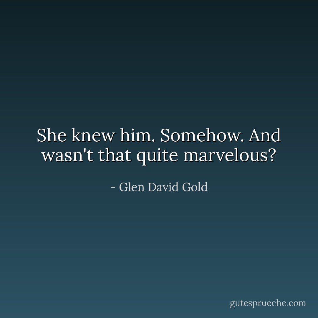 She knew him. Somehow. And wasn't that quite marvelous? - Glen David Gold