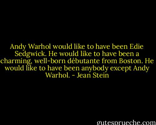 Andy Warhol would like to have been Edie Sedgwick. He would like to have been a charming, well-born débutante from Boston. He would like to have been anybody except Andy Warhol. - Jean Stein