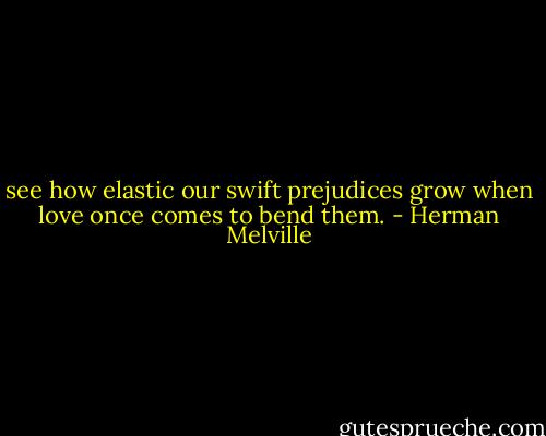 see how elastic our swift prejudices grow when love once comes to bend them. - Herman Melville