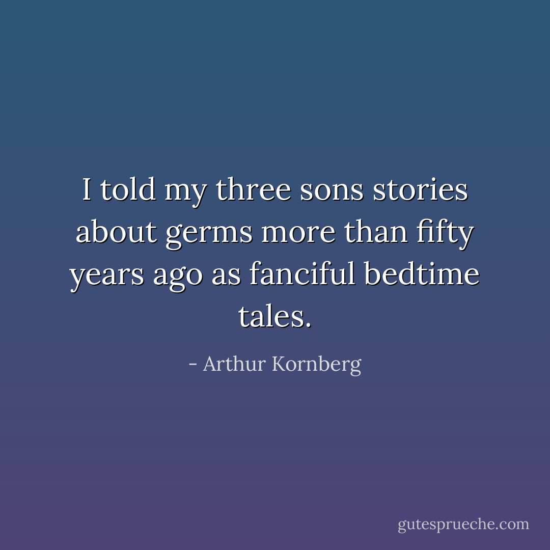 I told my three sons stories about germs more than fifty years ago as fanciful bedtime tales. - Arthur Kornberg