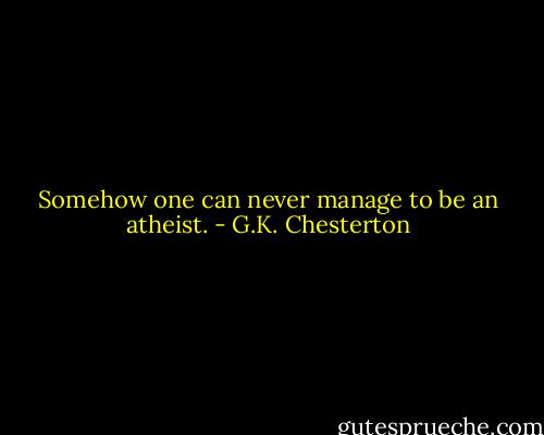 Somehow one can never manage to be an atheist. - G.K. Chesterton