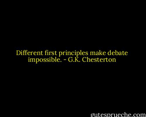 Different first principles make debate impossible. - G.K. Chesterton