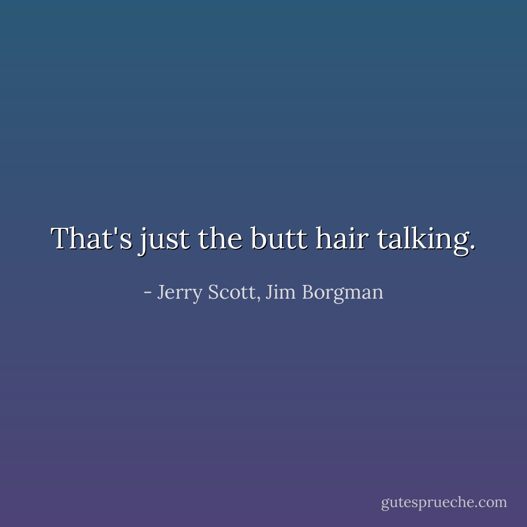 That's just the butt hair talking. - Jerry Scott, Jim Borgman
