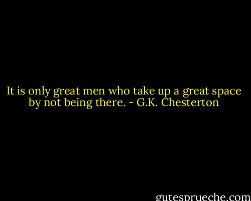It is only great men who take up a great space by not being there. - G.K. Chesterton
