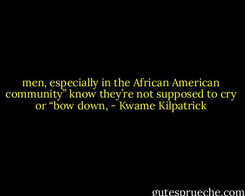 men, especially in the African American community” know they’re not supposed to cry or “bow down, - Kwame Kilpatrick