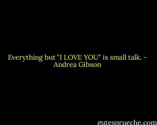 Everything but "I LOVE YOU" is small talk. - Andrea Gibson