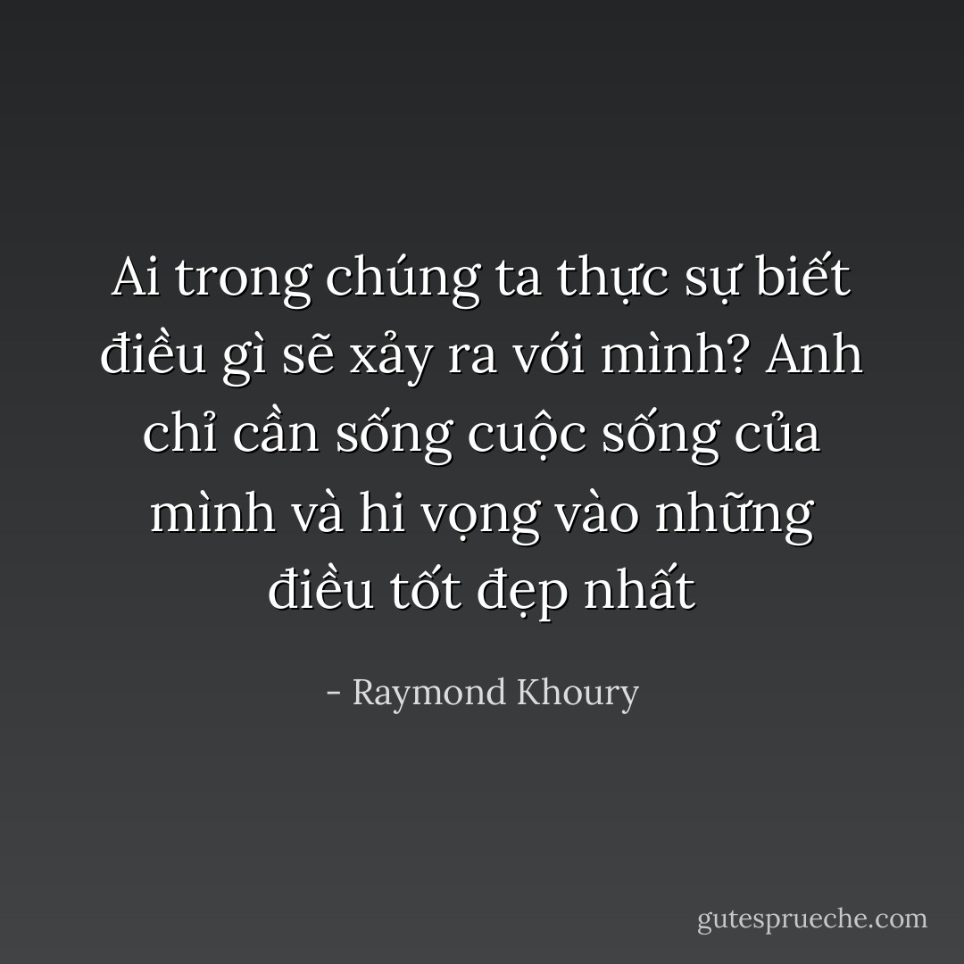 Ai trong chúng ta thực sự biết điều gì sẽ xảy ra với mình? Anh chỉ cần sống cuộc sống của mình và hi vọng vào những điều tốt đẹp nhất - Raymond Khoury