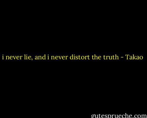 i never lie, and i never distort the truth - Takao