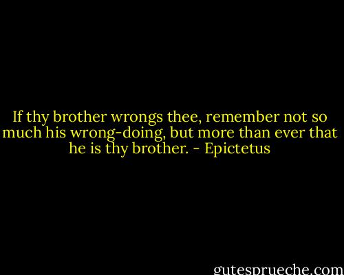 If thy brother wrongs thee, remember not so much his wrong-doing, but more than ever that he is thy brother. - Epictetus