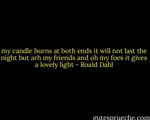 my candle burns at both ends it will not last the night but arh my friends and oh my foes it gives a lovely light - Roald Dahl