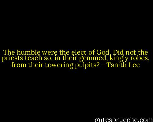 The humble were the elect of God. Did not the priests teach so, in their gemmed, kingly robes, from their towering pulpits? - Tanith Lee
