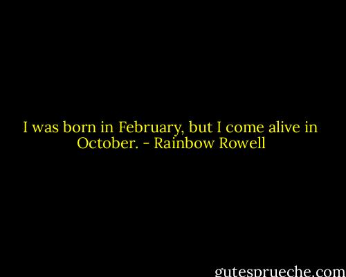 I was born in February, but I come alive in October. - Rainbow Rowell