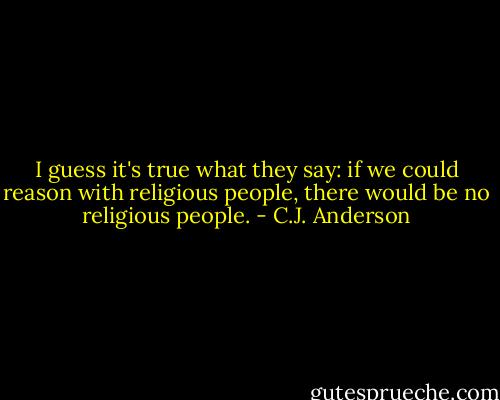 I guess it's true what they say: if we could reason with religious people, there would be no religious people. - C.J. Anderson