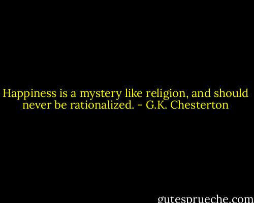 Happiness is a mystery like religion, and should never be rationalized. - G.K. Chesterton