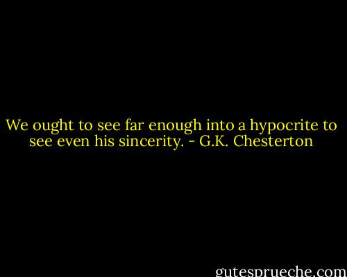We ought to see far enough into a hypocrite to see even his sincerity. - G.K. Chesterton