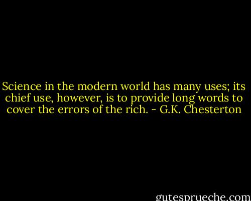 Science in the modern world has many uses; its chief use, however, is to provide long words to cover the errors of the rich. - G.K. Chesterton