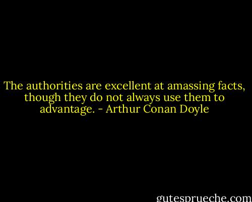 The authorities are excellent at amassing facts, though they do not always use them to advantage. - Arthur Conan Doyle
