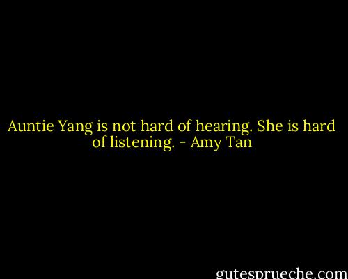 Auntie Yang is not hard of hearing. She is hard of listening. - Amy Tan