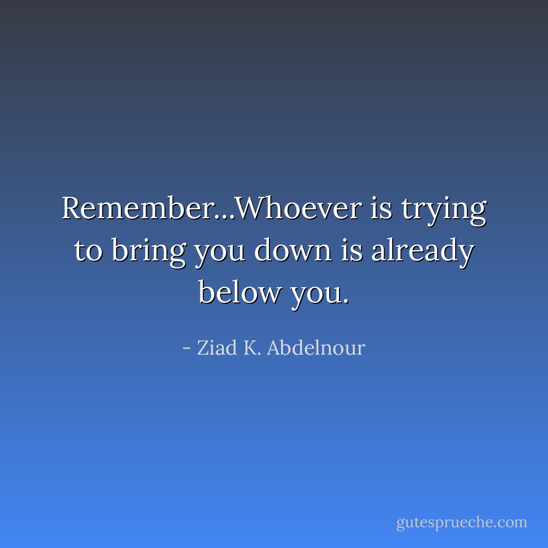 Remember...Whoever is trying to bring you down is already below you. - Ziad K. Abdelnour