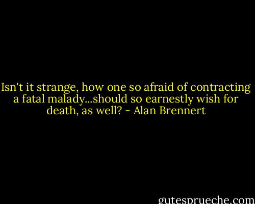 Isn't it strange, how one so afraid of contracting a fatal malady...should so earnestly wish for death, as well? - Alan Brennert