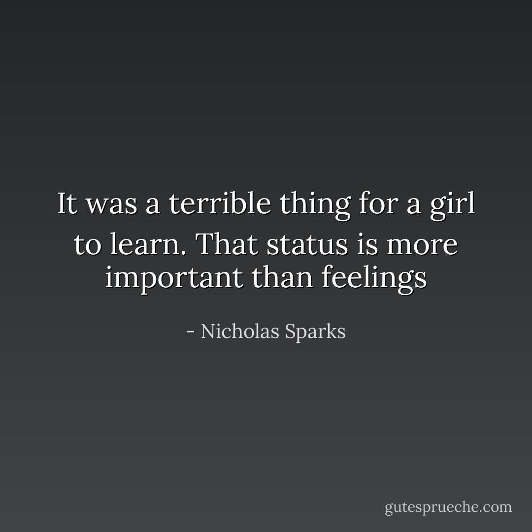 It was a terrible thing for a girl to learn. That status is more important than feelings - Nicholas Sparks