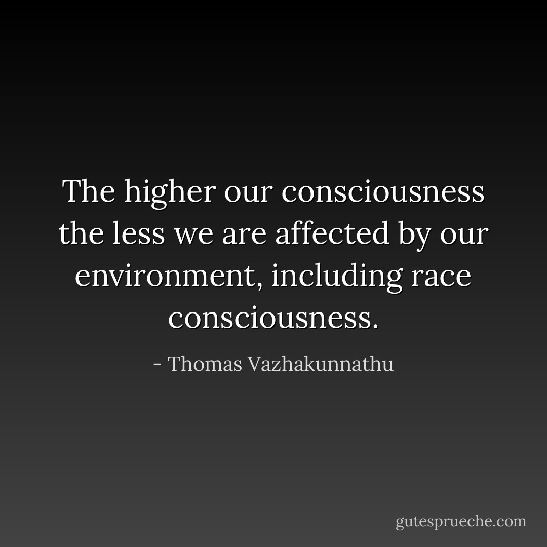 The higher our consciousness the less we are affected by our environment, including race consciousness. - Thomas Vazhakunnathu