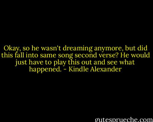Okay, so he wasn't dreaming anymore, but did this fall into same song second verse? He would just have to play this out and see what happened. - Kindle Alexander
