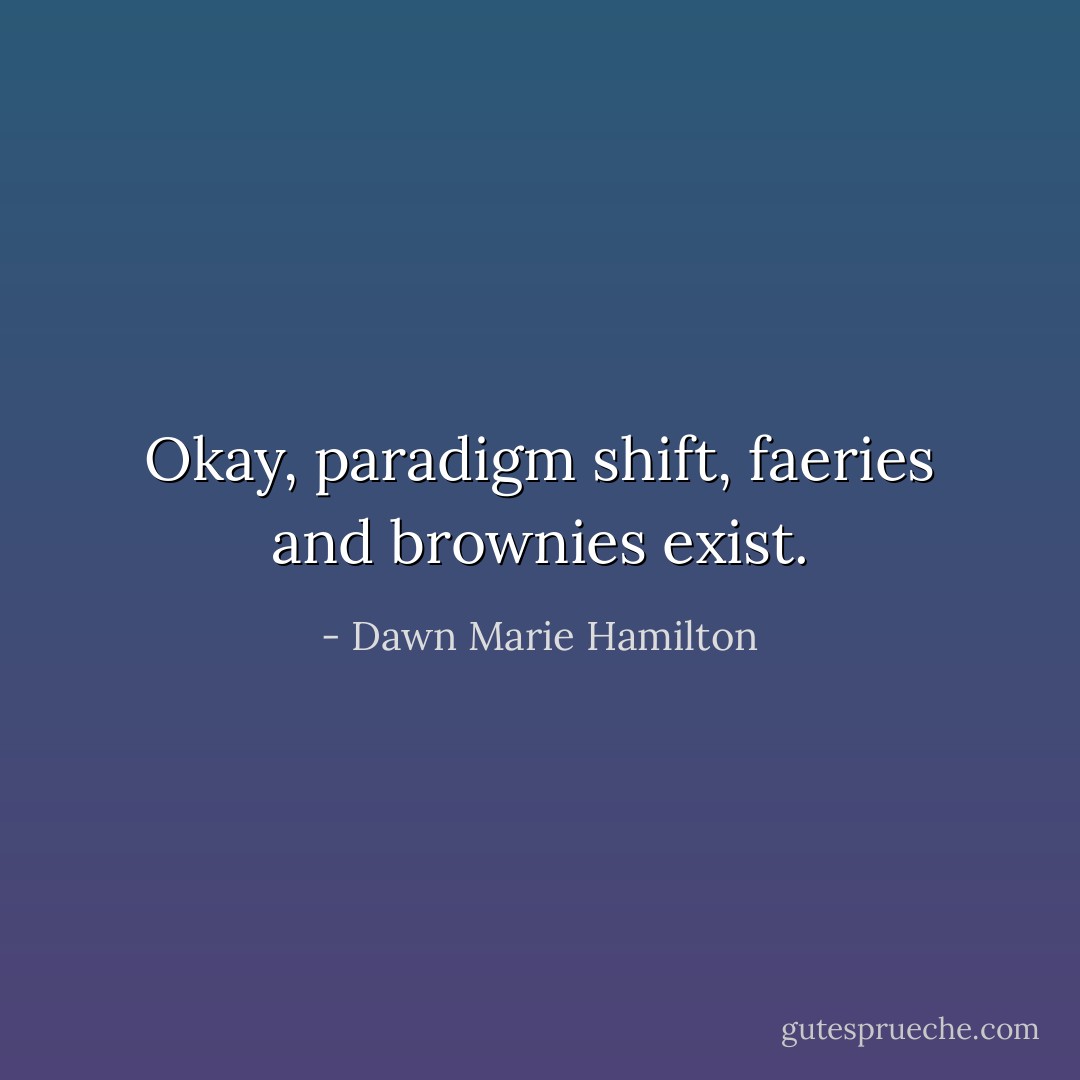 Okay, paradigm shift, faeries and brownies exist. - Dawn Marie Hamilton