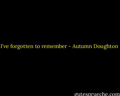 I've forgotten to remember - Autumn Doughton