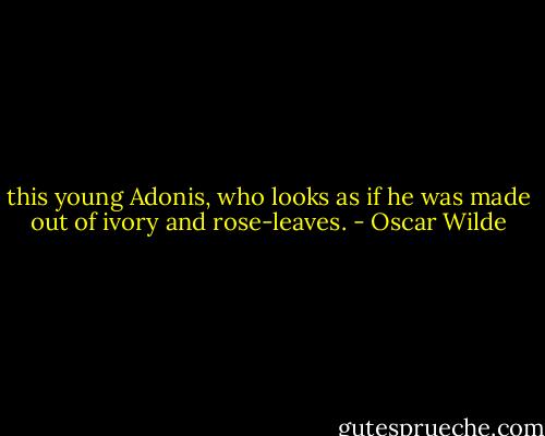 this young Adonis, who looks as if he was made out of ivory and rose-leaves. - Oscar Wilde