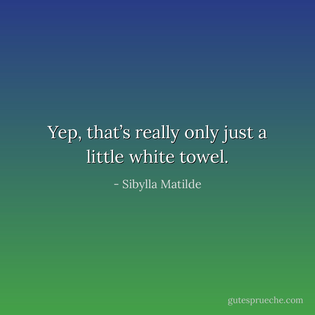 Yep, that’s really only just a little white towel. - Sibylla Matilde