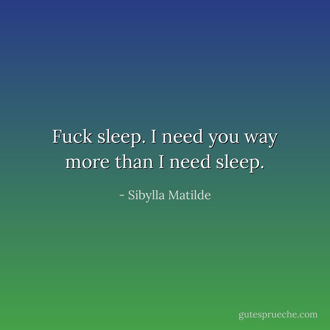 Fuck sleep. I need you way more than I need sleep. - Sibylla Matilde