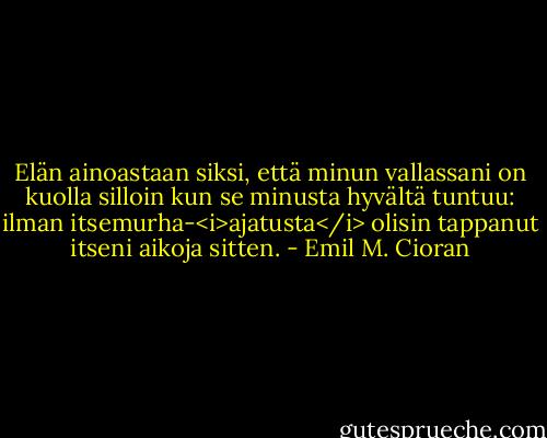 Elän ainoastaan siksi, että minun vallassani on kuolla silloin kun se minusta hyvältä tuntuu: ilman itsemurha-<i>ajatusta</i> olisin tappanut itseni aikoja sitten. - Emil M. Cioran