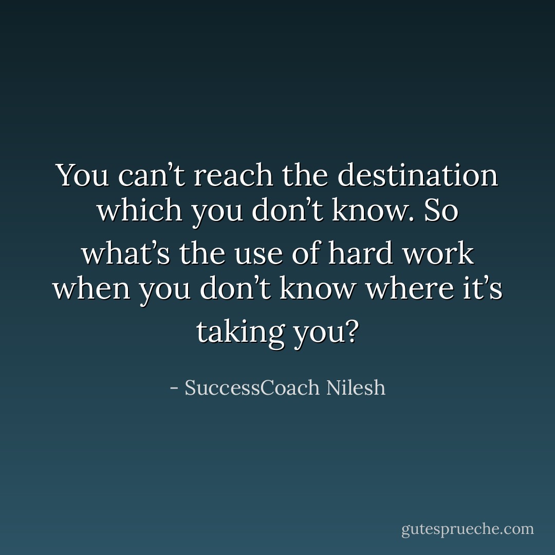 You can’t reach the destination which you don’t know. So what’s the use of hard work when you don’t know where it’s taking you? - SuccessCoach Nilesh