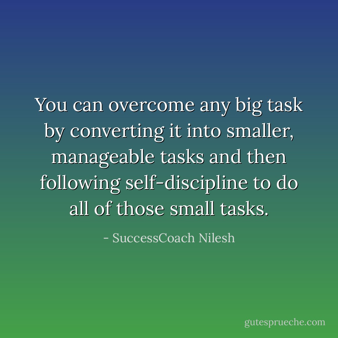 You can overcome any big task by converting it into smaller, manageable tasks and then following self-discipline to do all of those small tasks. - SuccessCoach Nilesh