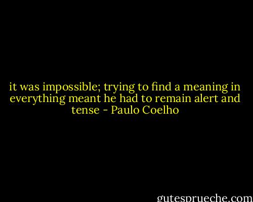 it was impossible; trying to find a meaning in everything meant he had to remain alert and tense - Paulo Coelho
