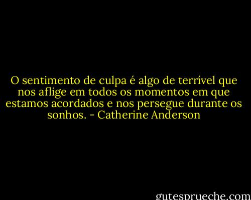 O sentimento de culpa é algo de terrível que nos aflige em todos os momentos em que<br />estamos acordados e nos persegue durante os sonhos. - Catherine Anderson
