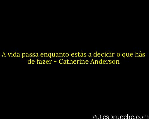 A vida passa enquanto estás a decidir o que hás de fazer - Catherine Anderson