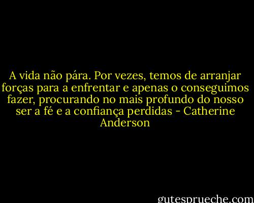 A vida não pára. Por vezes, temos de arranjar forças para a enfrentar e apenas o conseguimos fazer, procurando no mais profundo do nosso ser a fé e a confiança perdidas - Catherine Anderson