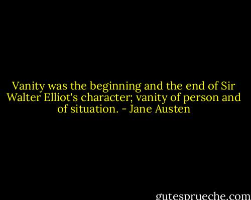 Vanity was the beginning and the end of Sir Walter Elliot's character; vanity of person and of situation. - Jane Austen