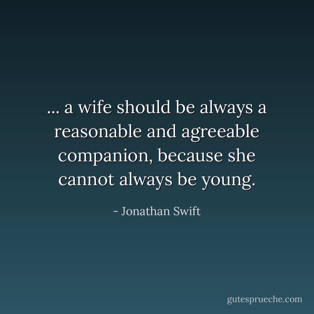 ... a wife should be always a reasonable and agreeable companion, because she cannot always be young. - Jonathan Swift