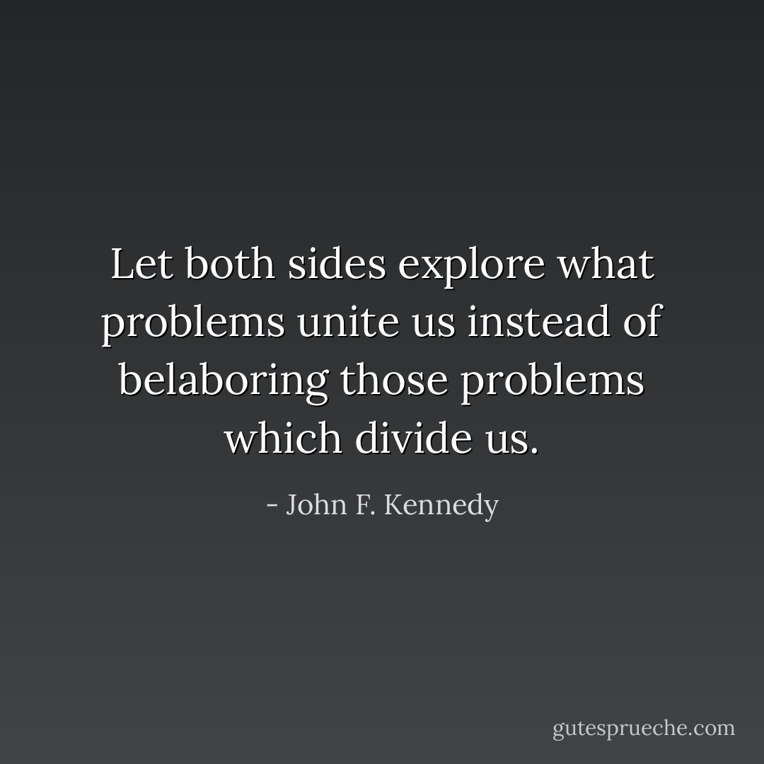 Let both sides explore what problems unite us instead of belaboring those problems which divide us. - John F. Kennedy