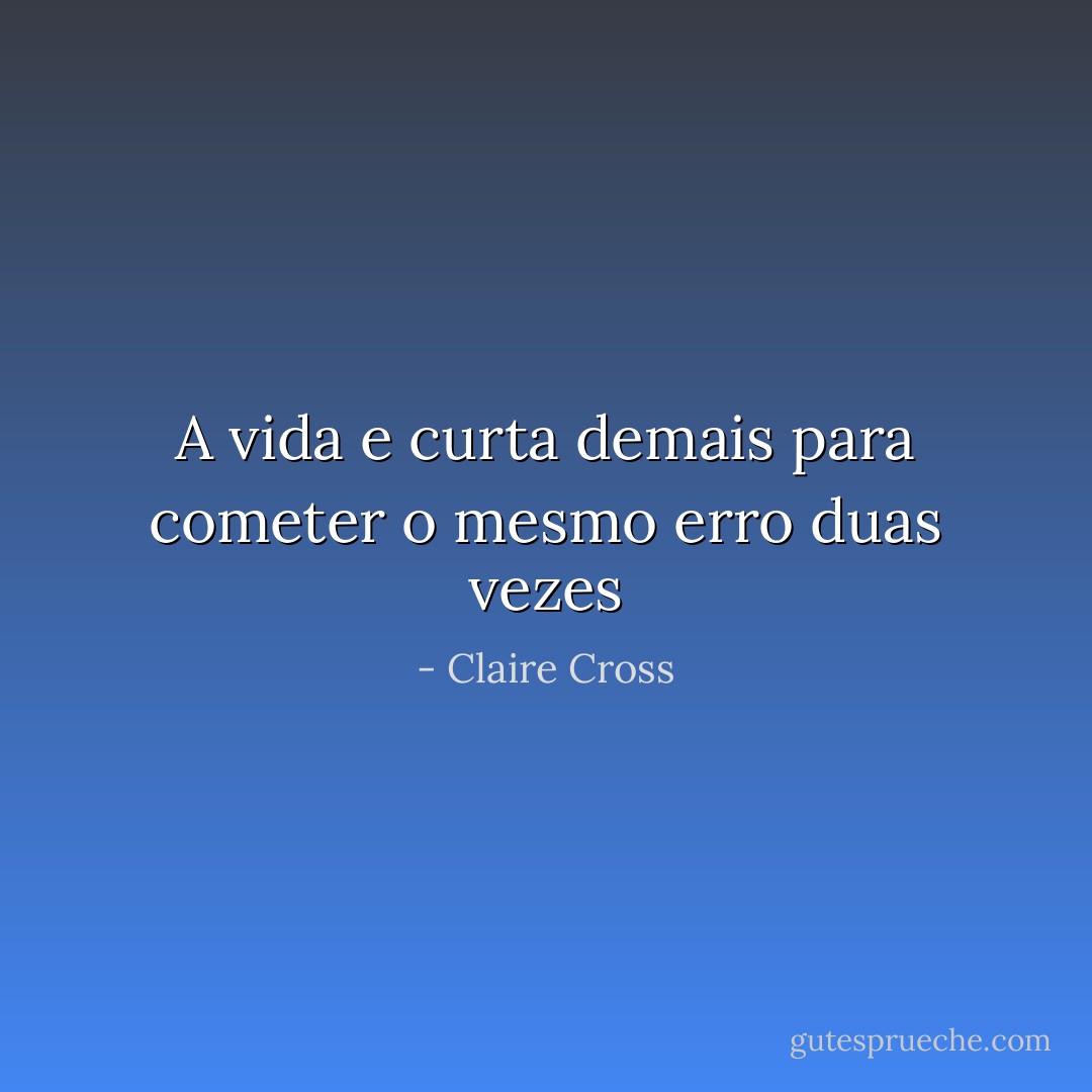 A vida e curta demais para cometer o mesmo erro duas vezes - Claire Cross