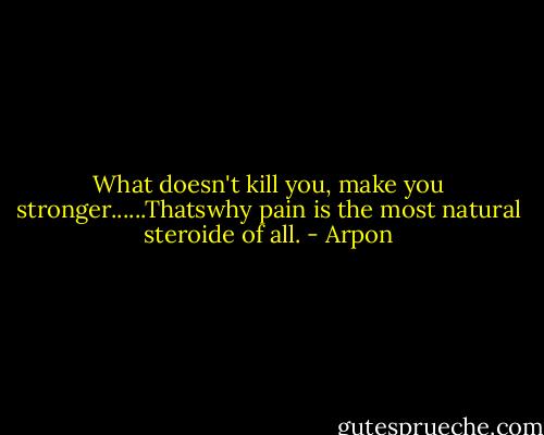 What doesn't kill you, make you stronger......Thatswhy pain is the most natural steroide of all. - Arpon